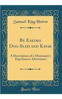 By Eskimo Dog-Sled and Kayak: A Description of a Missionary's Experiences Adventures (Classic Reprint): A Description of a Missionary's Experiences Adventures (Classic Reprint)