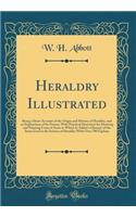 Heraldry Illustrated: Being a Short Account of the Origin and History of Heraldry, and an Explanation of Its Nature, with Practical Directions for Drawing and Painting Co