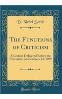 The Functions of Criticism: A Lecture Delivered Before the University, on February 22, 1909 (Classic Reprint)