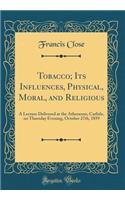 Tobacco; Its Influences, Physical, Moral, and Religious: A Lecture Delivered at the Atheneum, Carlisle, on Thursday Evening, October 27th, 1859 (Classic Reprint): A Lecture Delivered at the Atheneum, Carlisle, on Thursday Evening, October 27th, 1859 (Classic Reprint)