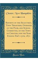 Reports of the Selectmen, Town Treasurer, Overseer of the Poor, and School Committee, of the Town of Chester, for the Year Ending Feb'y 15th, 1871 (Classic Reprint)