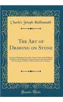 The Art of Drawing on Stone: Giving a Full Explanation of the Various Styles of the Different Methods to Be Employed to Ensure Success, and of the Modes of Correcting, as Well as of the Several Causes of Failure (Classic Reprint)