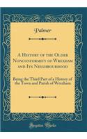 A History of the Older Nonconformity of Wrexham and Its Neighbourhood: Being the Third Part of a History of the Town and Parish of Wrexham (Classic Reprint)