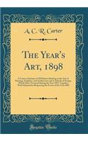 The Year's Art, 1898: A Concise Epitome of All Matters Relating to the Arts of Painting, Sculpture, and Architecture and to Schools of Design, Which Have Occurred During the Year 1897; Together with Information Respecting the Events of the Year 189