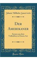 Der Amerikaner: Scenen Aus Dem Volksleben in Einem ACT (Classic Reprint)