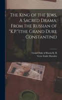 King of the Jews, A Sacred Drama, From the Russian of K.P.(the Grand Duke Constantine)