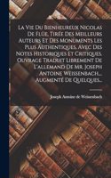 La Vie Du Bienheureux Nicolas De Flüe, Tirée Des Meilleurs Auteurs Et Des Monuments Les Plus Authentiques, Avec Des Notes Historiques Et Critiques. Ouvrage Traduit Librement De L'allemand De Mr. Joseph Antoine Weissenbach, ... Augmenté De Quelques.