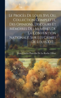 Procès De Louis Xvi, Ou, Collection Complette, Des Opinions, Discours Et Mémoires Des Membres De La Convention Nationale, Sur Les Crimes De Louis XVI ...