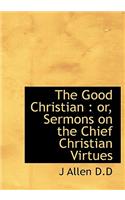 The Good Christian: Or, Sermons on the Chief Christian Virtues: Or, Sermons on the Chief Christian Virtues