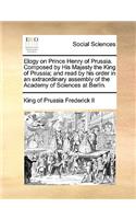 Elogy on Prince Henry of Prussia. Composed by His Majesty the King of Prussia; And Read by His Order in an Extraordinary Assembly of the Academy of Sciences at Berlin.