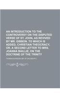 An Introduction to the Controversy on the Disputed Verse of St. John, as Revived by Mr. Gibbon. to Which Is Added, Christian Theocracy, Or, a Second Letter to Mrs. Joanna Baillie, on the Doctrine of the Trinity
