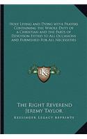 Holy Living and Dying with Prayers Containing the Whole Duty of a Christian and the Parts of Devotion Fitted to All Occasions and Furnished for All Necessities