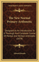 New Normal Primary Arithmetic: Designed As An Introduction To A Thorough And Complete Course Of Mental And Written Arithmetic (1878)
