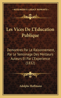 Les Vices de L'Education Publique: Demontres Par Le Raisonnement, Par Le Temoinage Des Meilleurs Auteurs Et Par L'Experience (1832)