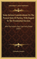 Some Serious Considerations On The Present State Of Parties, With Regard To The Presidential Election: With The Author's Own Case Fairly Stated (1827)