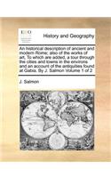 An Historical Description of Ancient and Modern Rome; Also of the Works of Art, to Which Are Added, a Tour Through the Cities and Towns in the Environs and an Account of the Antiquities Found at Gabia. by J. Salmon Volume 1 of 2