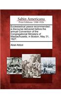 Ecclesiastical Peace Recommended: A Discourse Delivered Before the Annual Convention of the Congregational Ministers of Massachusetts, in Boston, May 31, 1827.