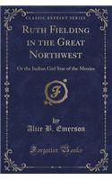 Ruth Fielding in the Great Northwest: Or the Indian Girl Star of the Movies (Classic Reprint)(English)
