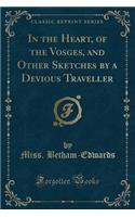 In the Heart, of the Vosges, and Other Sketches by a Devious Traveller (Classic Reprint)