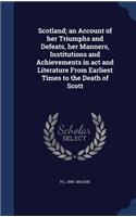 Scotland; an Account of her Triumphs and Defeats, her Manners, Institutions and Achievements in act and Literature From Earliest Times to the Death of Scott