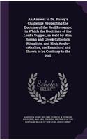 An Answer to Dr. Pusey's Challenge Respecting the Doctrine of the Real Presence; in Which the Doctrines of the Lord's Supper, as Held by Him, Roman and Greek Catholics, Ritualists, and Hish Anglo-catholics, are Examined and Shown to be Contrary to