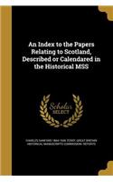 An Index to the Papers Relating to Scotland, Described or Calendared in the Historical MSS