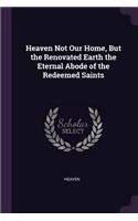 Heaven Not Our Home, But the Renovated Earth the Eternal Abode of the Redeemed Saints