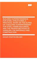 Building Superintendence for Steel Structures; A Practical Work on the Duties of a Building Superintendent for Steel-Frame Buildings, and the Proper Methods of Handling the Materials and Construction