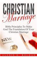 Christian Marriage: Bible Principles To Make God The Foundation Of Your Christian Marriage