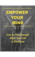 Empower Your Mind - How To Find Strength When Your Life is Shattered