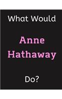 What Would Anne Hathaway Do?: Anne Hathaway Notebook/ Journal/ Notepad/ Diary For Women, Men, Girls, Boys, Fans, Supporters, Teens, Adults and Kids - 100 Black Lined Pages - 8.5 