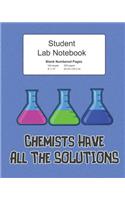 Student Science Lab Notebook Chemists Have All The Solutions: Log Book Journal Blank Numbered Pages Composition, 200 Pages 100 Sheets, Large 8" x 10" Size, Softcover