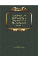Handbuch Der Katholischen Dogmatik, Von M.J. Scheeben Volume 1