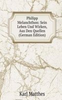 Philipp Melanchthon: Sein Leben Und Wirken, Aus Den Quellen (German Edition)