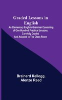 Graded Lessons in English; An Elementary English Grammar Consisting of One Hundred Practical Lessons, Carefully Graded and Adapted to the Class-Room
