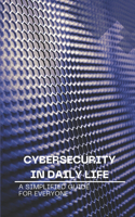 Cybersecurity in Daily Life: A Simplified Guide for Everyone