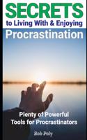 Secrets to Living With & Enjoying Procrastination: Plenty of Powerful Tools for Procrastinators