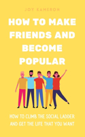 How To Make Friends And Become Popular: How To Climb The Social Ladder And Get The Life You Want