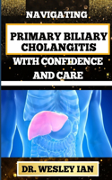 Navigating Primary Biliary Cholangitis with Confidence and Care: Empowering Strategies For Understanding, Managing, And Thriving Liver Disease For Quick Recovery And Vibrant Healing