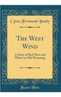 The West Wind: A Story of Red Men and White in Old Wyoming (Classic Reprint): A Story of Red Men and White in Old Wyoming (Classic Reprint)