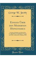 Einiges ï¿½ber Den Modernen Hypnotismus: Vortrag, Gehalten Im Deutschen Gesellig-Wissenschaftlichen Verein Von New York Am 26. Februar 1891 (Classic Reprint)