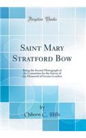 Saint Mary Stratford Bow: Being the Second Monograph of the Committee for the Survey of the Memorial of Greater London (Classic Reprint)