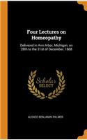 Four Lectures on Homeopathy: Delivered in Ann Arbor, Michigan, on 28th to the 31st of December, 1868