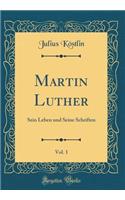 Martin Luther, Vol. 1: Sein Leben Und Seine Schriften (Classic Reprint)