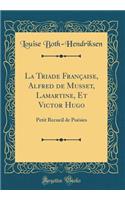 La Triade Franï¿½aise, Alfred de Musset, Lamartine, Et Victor Hugo: Petit Recueil de Poï¿½sies (Classic Reprint)