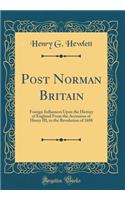 Post Norman Britain: Foreign Influences Upon the History of England From the Accession of Henry III, to the Revolution of 1688 (Classic Reprint)