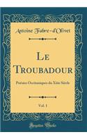 Le Troubadour, Vol. 1: PoÃ©sies Occitaniques Du Xiiie SiÃ¨cle (Classic Reprint): PoÃ©sies Occitaniques Du Xiiie SiÃ¨cle (Classic Reprint)