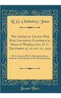 The American Legion War Risk Insurance Conference, Held at Washington, D. C. December 15, 16 and 17, 1919: By Invitation of R. G. Cholmeley-Jones, Director of the Bureau of War Risk Insurance (Classic Reprint)