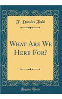 What Are We Here For? (Classic Reprint)