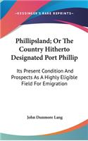 Phillipsland; Or The Country Hitherto Designated Port Phillip: Its Present Condition And Prospects As A Highly Eligible Field For Emigration